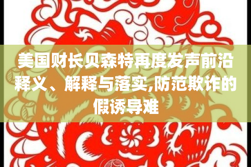 美國財(cái)長貝森特再度發(fā)聲前沿釋義、解釋與落實(shí),防范欺詐的假誘導(dǎo)難