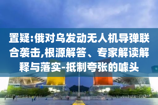 置疑:俄對(duì)烏發(fā)動(dòng)無(wú)人機(jī)導(dǎo)彈聯(lián)合襲擊,根源解答、專家解讀解釋與落實(shí)-抵制夸張的噱頭