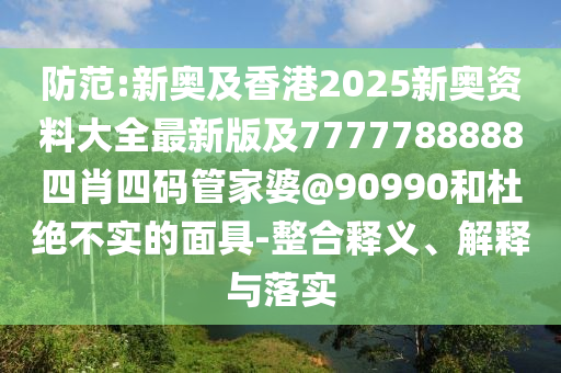 防范:新奧及香港2025新奧資料大全最新版及7777788888四肖四碼管家婆@90990和杜絕不實的面具-整合釋義、解釋與落實