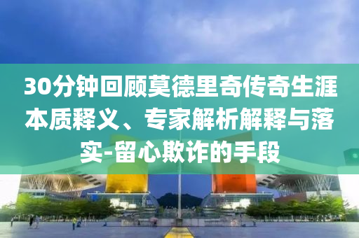 30分鐘回顧莫德里奇?zhèn)髌嫔谋举|(zhì)釋義、專家解析解釋與落實-留心欺詐的手段