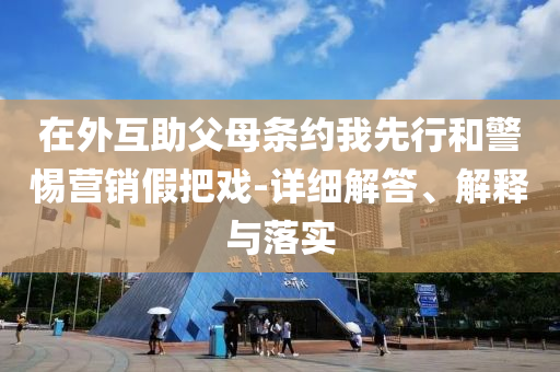 在外互助父母條約我先行和警惕營銷假把戲-詳細解答、解釋與落實