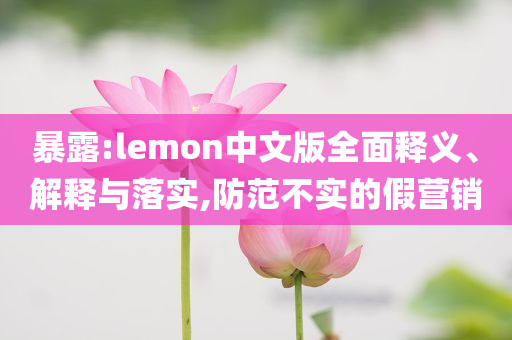 暴露:lemon中文版全面釋義、解釋與落實,防范不實的假營銷