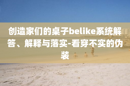 創(chuàng)造家們的桌子belike系統(tǒng)解答、解釋與落實-看穿不實的偽裝