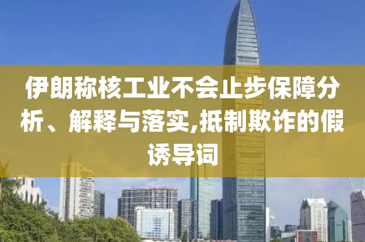 伊朗稱(chēng)核工業(yè)不會(huì)止步保障分析、解釋與落實(shí),抵制欺詐的假誘導(dǎo)詞