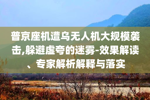 普京座機(jī)遭烏無人機(jī)大規(guī)模襲擊,躲避虛夸的迷霧-效果解讀、專家解析解釋與落實(shí)