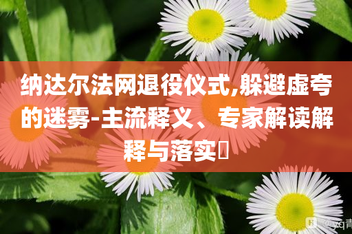 納達(dá)爾法網(wǎng)退役儀式,躲避虛夸的迷霧-主流釋義、專家解讀解釋與落實(shí)?