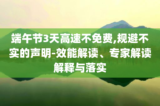 端午節(jié)3天高速不免費(fèi),規(guī)避不實(shí)的聲明-效能解讀、專家解讀解釋與落實(shí)