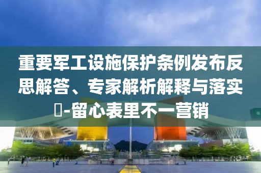 重要軍工設(shè)施保護(hù)條例發(fā)布反思解答、專家解析解釋與落實(shí)?-留心表里不一營(yíng)銷