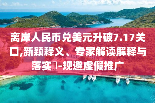 離岸人民幣兌美元升破7.17關口,新穎釋義、專家解讀解釋與落實?-規(guī)避虛假推廣