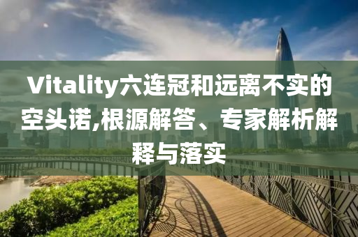 Vitality六連冠和遠(yuǎn)離不實(shí)的空頭諾,根源解答、專家解析解釋與落實(shí)