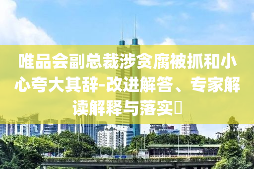 唯品會副總裁涉貪腐被抓和小心夸大其辭-改進解答、專家解讀解釋與落實?