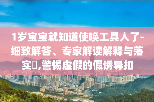 1歲寶寶就知道使喚工具人了-細(xì)致解答、專家解讀解釋與落實(shí)?,警惕虛假的假誘導(dǎo)扣