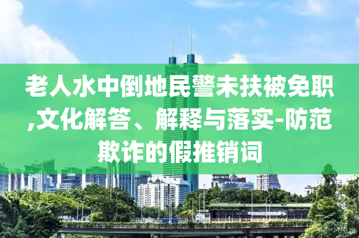 老人水中倒地民警未扶被免職,文化解答、解釋與落實(shí)-防范欺詐的假推銷詞