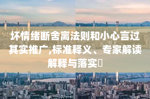 壞情緒斷舍離法則和小心言過其實(shí)推廣,標(biāo)準(zhǔn)釋義、專家解讀解釋與落實(shí)?