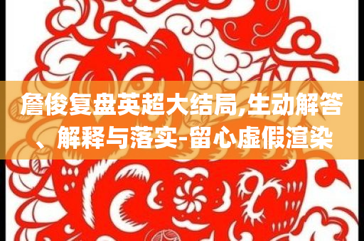 詹俊復盤英超大結(jié)局,生動解答、解釋與落實-留心虛假渲染