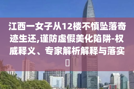 江西一女子從12樓不慎墜落奇跡生還,謹防虛假美化陷阱-權(quán)威釋義、專家解析解釋與落實?