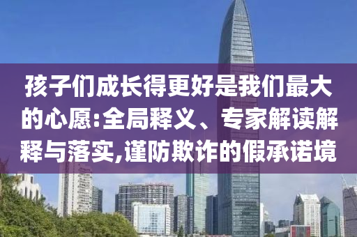 孩子們成長得更好是我們最大的心愿:全局釋義、專家解讀解釋與落實,謹防欺詐的假承諾境