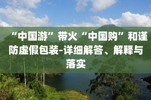“中國游”帶火“中國購”和謹防虛假包裝-詳細解答、解釋與落實