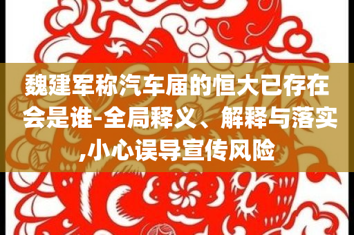魏建軍稱汽車屆的恒大已存在 會是誰-全局釋義、解釋與落實,小心誤導宣傳風險