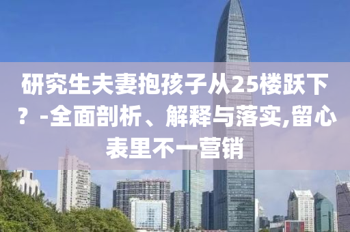 研究生夫妻抱孩子從25樓躍下？-全面剖析、解釋與落實,留心表里不一營銷