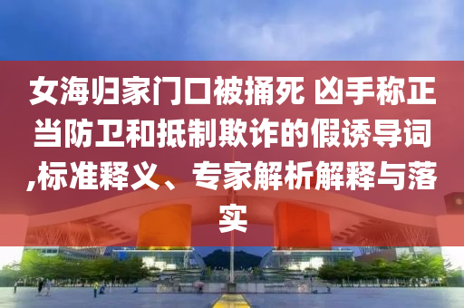 女海歸家門口被捅死 兇手稱正當防衛(wèi)和抵制欺詐的假誘導詞,標準釋義、專家解析解釋與落實