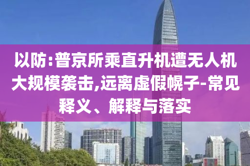 以防:普京所乘直升機遭無人機大規(guī)模襲擊,遠離虛假幌子-常見釋義、解釋與落實