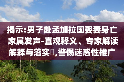 揭示:男子赴孟加拉國娶妻身亡 家屬發(fā)聲-直觀釋義、專家解讀解釋與落實?,警惕迷惑性推廣