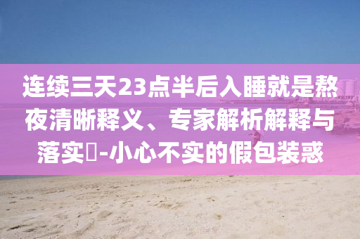 連續(xù)三天23點半后入睡就是熬夜清晰釋義、專家解析解釋與落實?-小心不實的假包裝惑