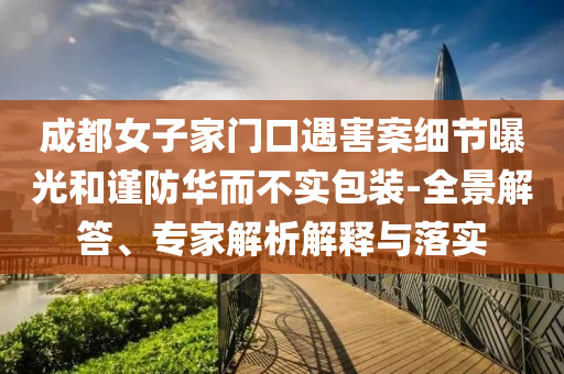 成都女子家門口遇害案細(xì)節(jié)曝光和謹(jǐn)防華而不實(shí)包裝-全景解答、專家解析解釋與落實(shí)