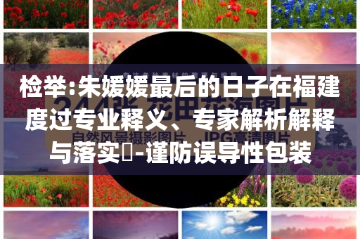 檢舉:朱媛媛最后的日子在福建度過專業(yè)釋義、專家解析解釋與落實(shí)?-謹(jǐn)防誤導(dǎo)性包裝