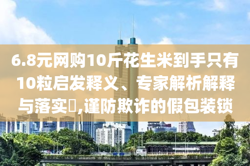 6.8元網(wǎng)購10斤花生米到手只有10粒啟發(fā)釋義、專家解析解釋與落實(shí)?,謹(jǐn)防欺詐的假包裝鎖