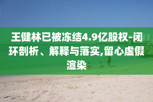 王健林已被凍結(jié)4.9億股權(quán)-閉環(huán)剖析、解釋與落實,留心虛假渲染