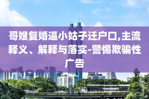 哥嫂復(fù)婚逼小姑子遷戶口,主流釋義、解釋與落實-警惕欺騙性廣告