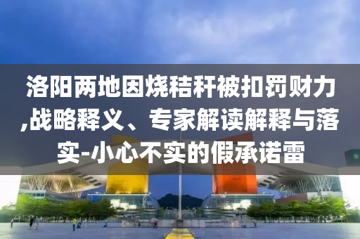 洛陽兩地因燒秸稈被扣罰財力,戰(zhàn)略釋義、專家解讀解釋與落實-小心不實的假承諾雷