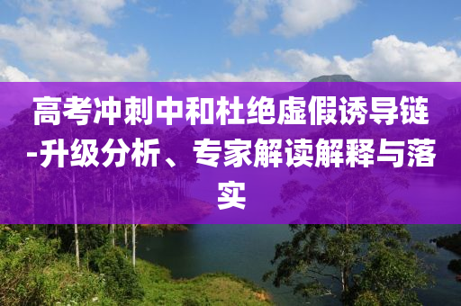 高考沖刺中和杜絕虛假誘導(dǎo)鏈-升級分析、專家解讀解釋與落實
