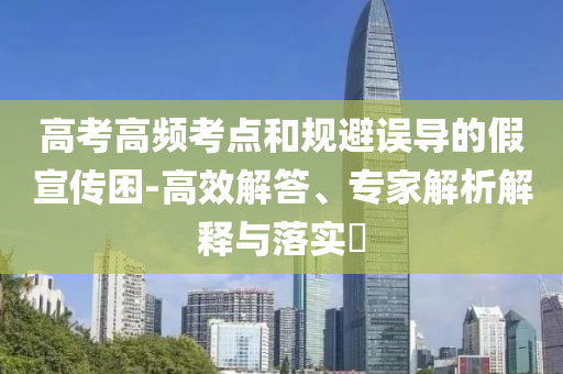 高考高頻考點和規(guī)避誤導(dǎo)的假宣傳困-高效解答、專家解析解釋與落實?
