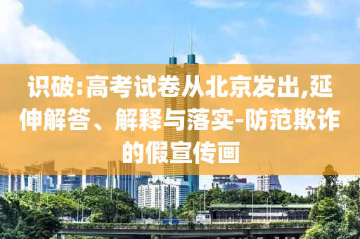 識破:高考試卷從北京發(fā)出,延伸解答、解釋與落實-防范欺詐的假宣傳畫