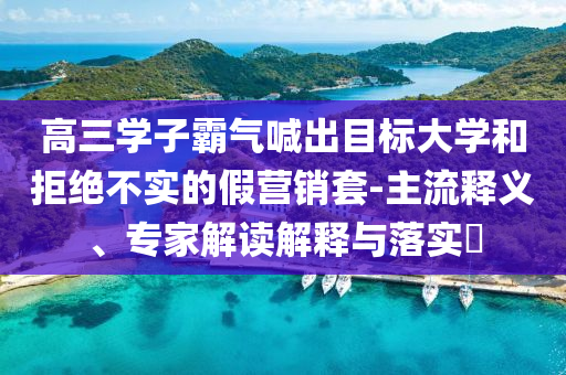 高三學(xué)子霸氣喊出目標(biāo)大學(xué)和拒絕不實的假營銷套-主流釋義、專家解讀解釋與落實?