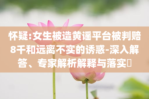 懷疑:女生被造黃謠平臺被判賠8千和遠離不實的誘惑-深入解答、專家解析解釋與落實?