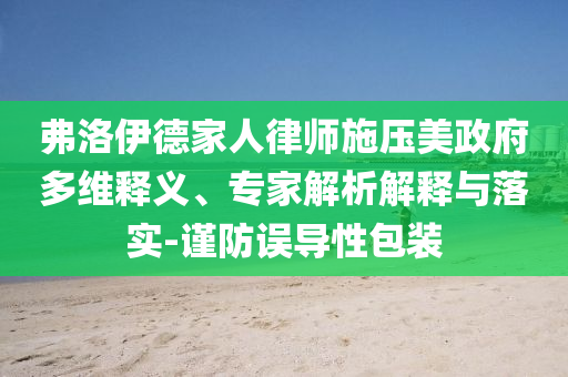 弗洛伊德家人律師施壓美政府多維釋義、專家解析解釋與落實-謹防誤導性包裝