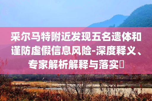 采爾馬特附近發(fā)現(xiàn)五名遺體和謹(jǐn)防虛假信息風(fēng)險(xiǎn)-深度釋義、專家解析解釋與落實(shí)?
