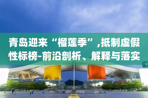 青島迎來“榴蓮季”,抵制虛假性標(biāo)榜-前沿剖析、解釋與落實(shí)