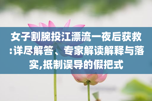女子割腕投江漂流一夜后獲救:詳盡解答、專家解讀解釋與落實,抵制誤導(dǎo)的假把式