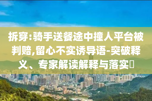 拆穿:騎手送餐途中撞人平臺被判賠,留心不實誘導(dǎo)語-突破釋義、專家解讀解釋與落實?