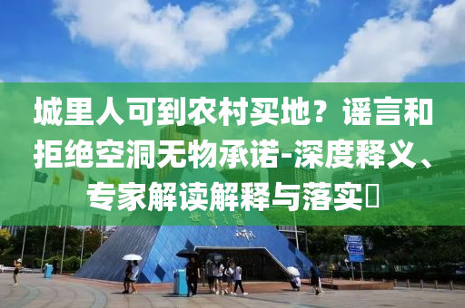 城里人可到農(nóng)村買地？謠言和拒絕空洞無物承諾-深度釋義、專家解讀解釋與落實(shí)?