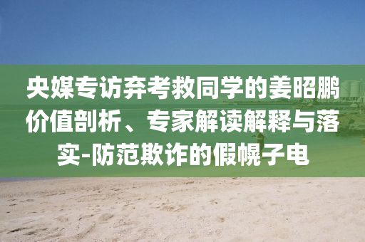 央媒專訪棄考救同學(xué)的姜昭鵬價(jià)值剖析、專家解讀解釋與落實(shí)-防范欺詐的假幌子電
