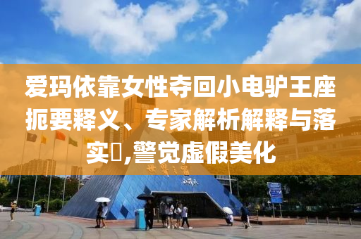 愛瑪依靠女性奪回小電驢王座扼要釋義、專家解析解釋與落實(shí)?,警覺虛假美化