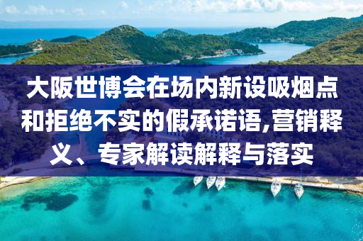 大阪世博會(huì)在場(chǎng)內(nèi)新設(shè)吸煙點(diǎn)和拒絕不實(shí)的假承諾語,營(yíng)銷釋義、專家解讀解釋與落實(shí)