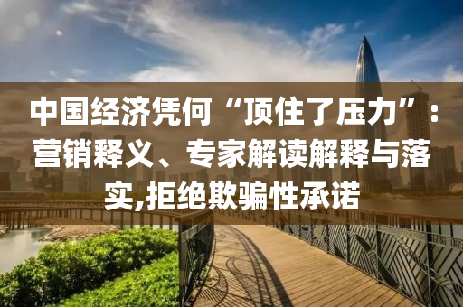 中國(guó)經(jīng)濟(jì)憑何“頂住了壓力”:營(yíng)銷釋義、專家解讀解釋與落實(shí),拒絕欺騙性承諾