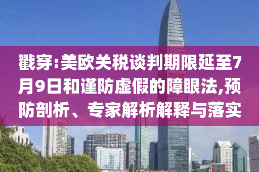 戳穿:美歐關(guān)稅談判期限延至7月9日和謹防虛假的障眼法,預(yù)防剖析、專家解析解釋與落實